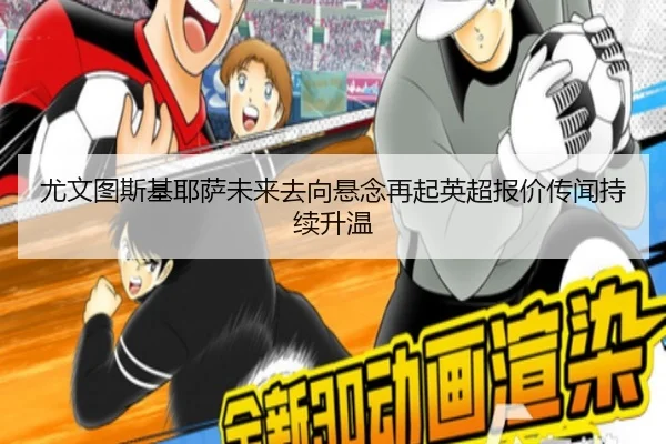 尤文图斯基耶萨未来去向悬念再起英超报价传闻持续升温