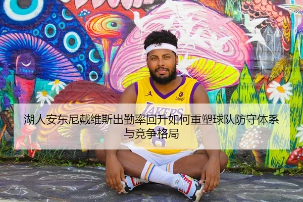湖人安东尼戴维斯出勤率回升如何重塑球队防守体系与竞争格局