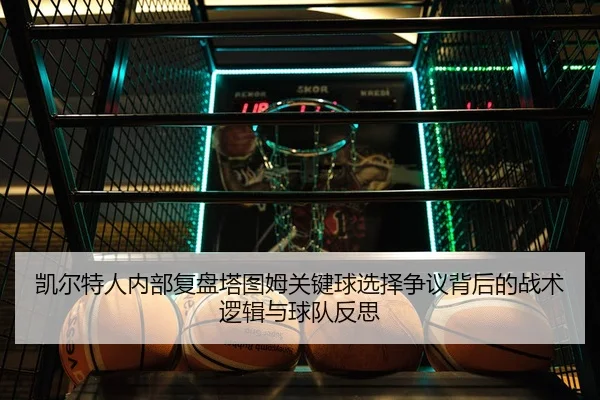 凯尔特人内部复盘塔图姆关键球选择争议背后的战术逻辑与球队反思