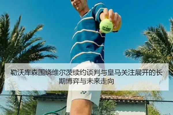勒沃库森围绕维尔茨续约谈判与皇马关注展开的长期博弈与未来走向