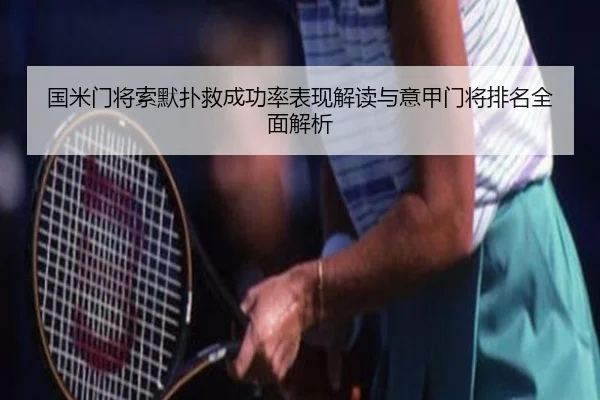 国米门将索默扑救成功率表现解读与意甲门将排名全面解析