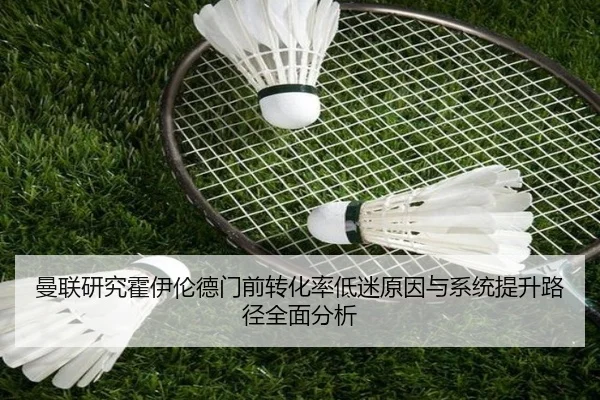 曼联研究霍伊伦德门前转化率低迷原因与系统提升路径全面分析