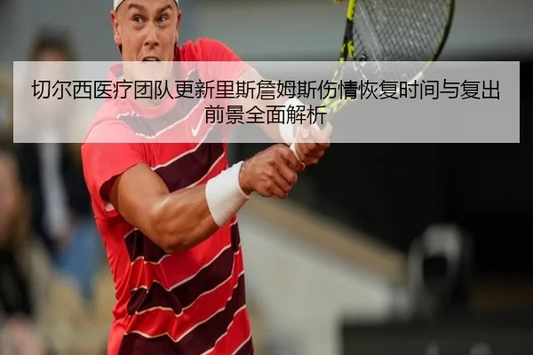 切尔西医疗团队更新里斯詹姆斯伤情恢复时间与复出前景全面解析