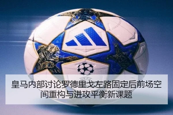 皇马内部讨论罗德里戈左路固定后前场空间重构与进攻平衡新课题