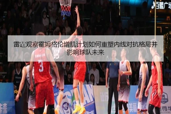 雷霆观察霍姆格伦增肌计划如何重塑内线对抗格局并影响球队未来
