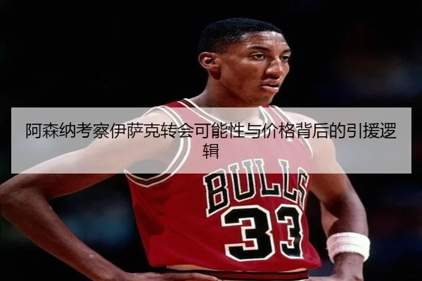 阿森纳考察伊萨克转会可能性与价格背后的引援逻辑