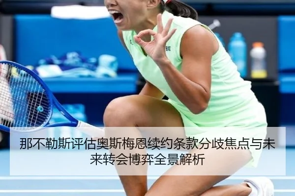 那不勒斯评估奥斯梅恩续约条款分歧焦点与未来转会博弈全景解析