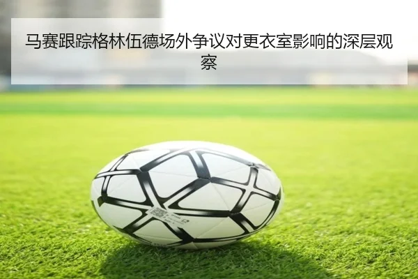 马赛跟踪格林伍德场外争议对更衣室影响的深层观察
