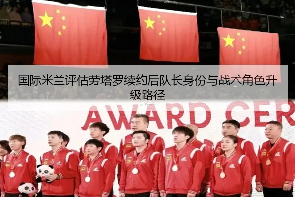 国际米兰评估劳塔罗续约后队长身份与战术角色升级路径