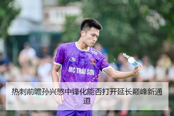 热刺前瞻孙兴慜中锋化能否打开延长巅峰新通道