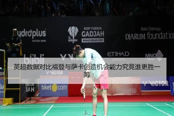 英超数据对比福登与萨卡创造机会能力究竟谁更胜一筹