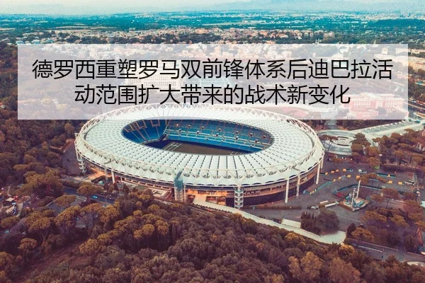德罗西重塑罗马双前锋体系后迪巴拉活动范围扩大带来的战术新变化