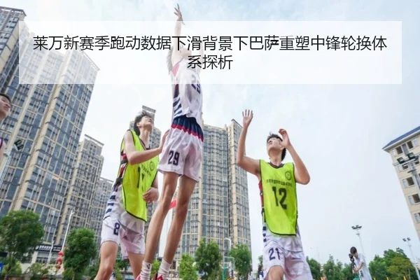 莱万新赛季跑动数据下滑背景下巴萨重塑中锋轮换体系探析