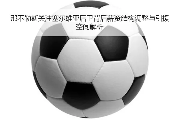 那不勒斯关注塞尔维亚后卫背后薪资结构调整与引援空间解析